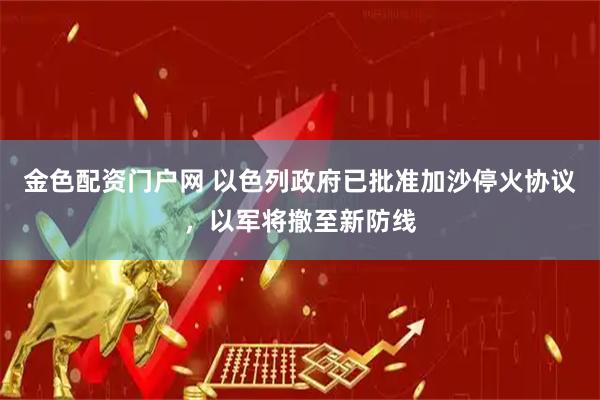 金色配资门户网 以色列政府已批准加沙停火协议，以军将撤至新防线