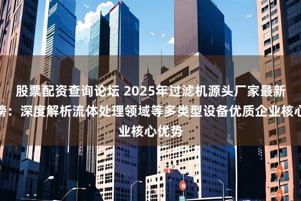 股票配资查询论坛 2025年过滤机源头厂家最新推荐榜：深度解析流体处理领域等多类型设备优质企业核心优势