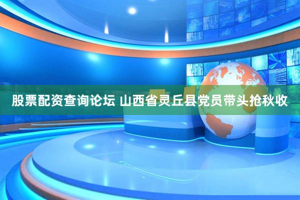 股票配资查询论坛 山西省灵丘县党员带头抢秋收