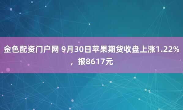 金色配资门户网 9月30日苹果期货收盘上涨1.22%，报8617元