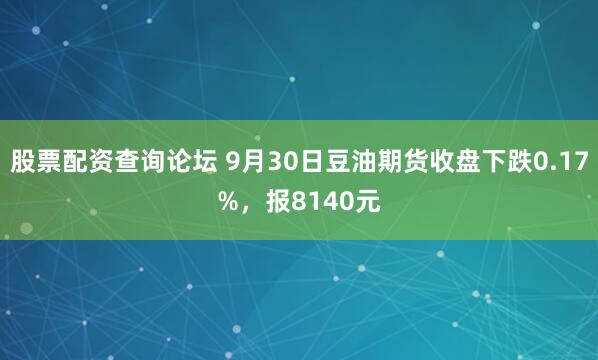 股票配资查询论坛 9月30日豆油期货收盘下跌0.17%，报8140元