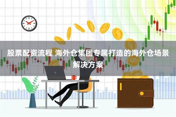 股票配资流程 海外仓集团专属打造的海外仓场景解决方案