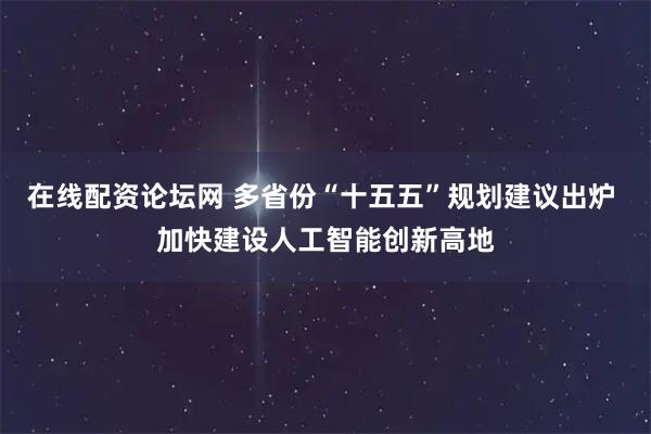 在线配资论坛网 多省份“十五五”规划建议出炉 加快建设人工智能创新高地