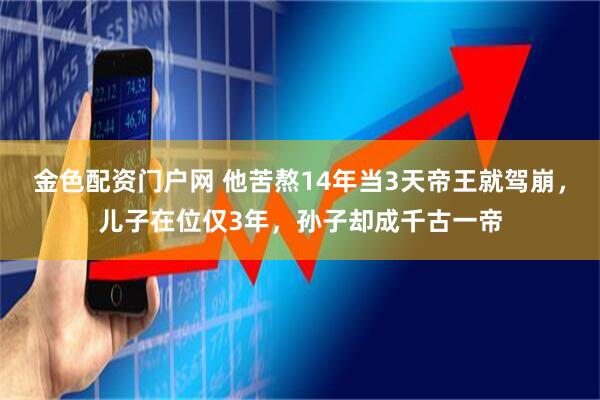 金色配资门户网 他苦熬14年当3天帝王就驾崩，儿子在位仅3年，孙子却成千古一帝