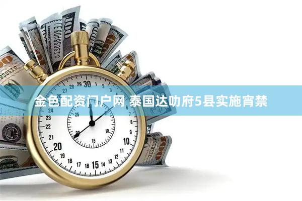 金色配资门户网 泰国达叻府5县实施宵禁