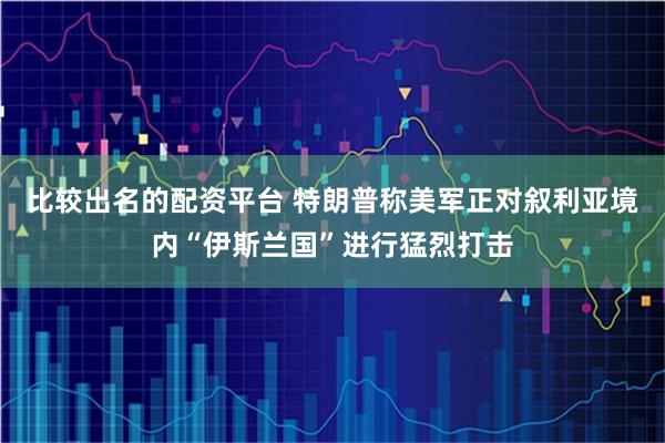 比较出名的配资平台 特朗普称美军正对叙利亚境内“伊斯兰国”进行猛烈打击