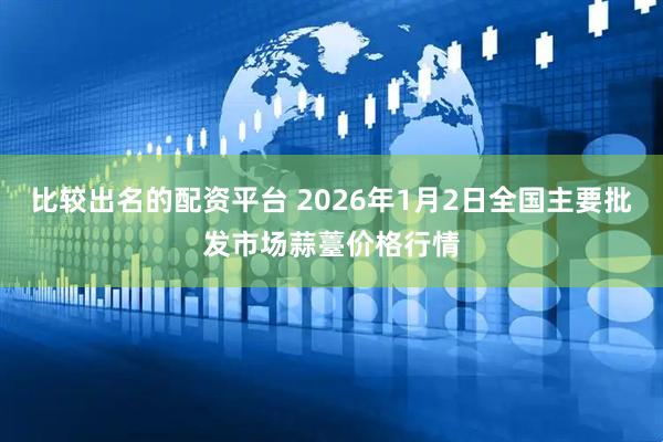 比较出名的配资平台 2026年1月2日全国主要批发市场蒜薹价格行情