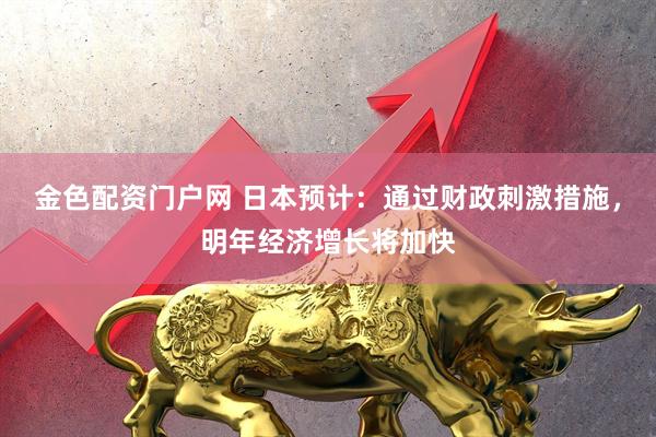 金色配资门户网 日本预计：通过财政刺激措施，明年经济增长将加快
