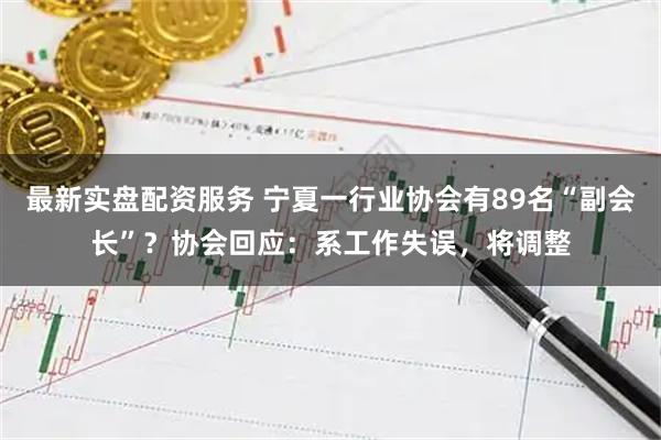 最新实盘配资服务 宁夏一行业协会有89名“副会长”？协会回应：系工作失误，将调整