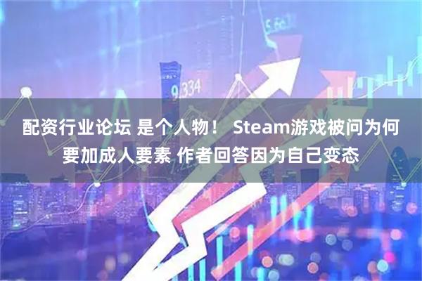 配资行业论坛 是个人物！ Steam游戏被问为何要加成人要素 作者回答因为自己变态