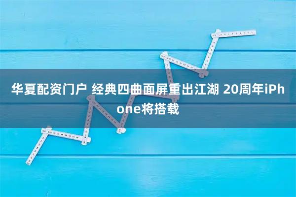 华夏配资门户 经典四曲面屏重出江湖 20周年iPhone将搭载