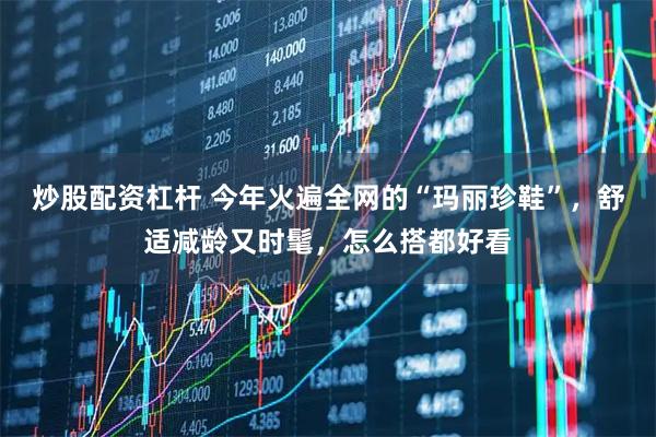 炒股配资杠杆 今年火遍全网的“玛丽珍鞋”，舒适减龄又时髦，怎么搭都好看