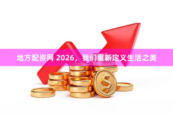 地方配资网 2026，我们重新定义生活之美