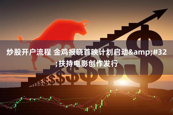 炒股开户流程 金鸡报晓首映计划启动 扶持电影创作发行