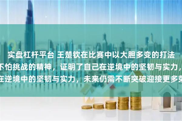 实盘杠杆平台 王楚钦在比赛中以大胆多变的打法赢得冠军，展现出勇敢不怕挑战的精神，证明了自己在逆境中的坚韧与实力，未来仍需不断突破迎接更多荣耀