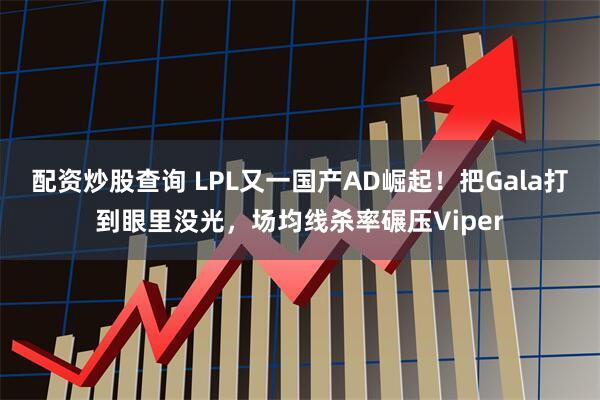 配资炒股查询 LPL又一国产AD崛起！把Gala打到眼里没光，场均线杀率碾压Viper