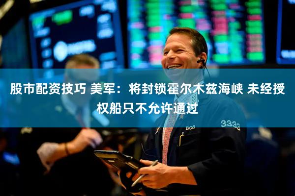 股市配资技巧 美军：将封锁霍尔木兹海峡 未经授权船只不允许通过
