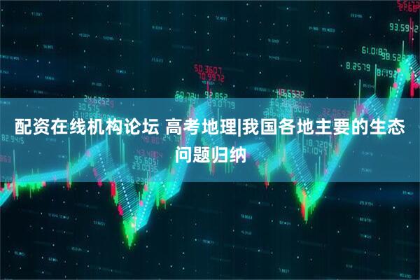 配资在线机构论坛 高考地理|我国各地主要的生态问题归纳