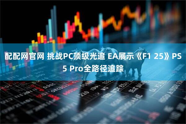 配配网官网 挑战PC顶级光追 EA展示《F1 25》PS5 Pro全路径追踪