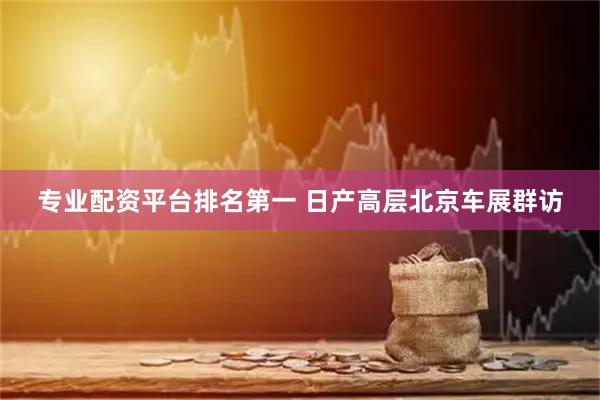 专业配资平台排名第一 日产高层北京车展群访