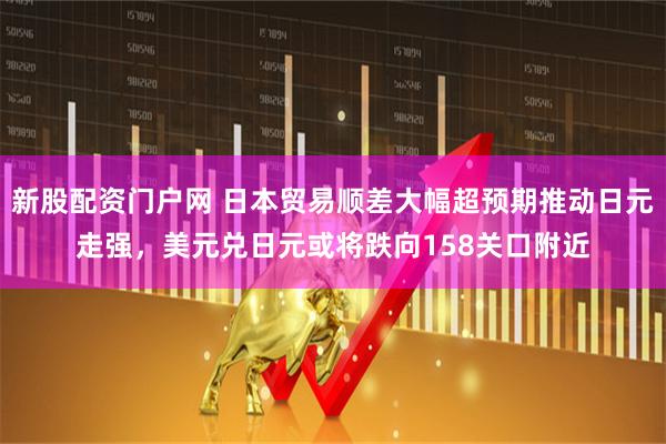 新股配资门户网 日本贸易顺差大幅超预期推动日元走强，美元兑日元或将跌向158关口附近