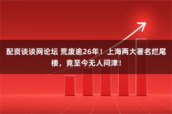 配资谈谈网论坛 荒废逾26年！上海两大著名烂尾楼，竟至今无人问津！