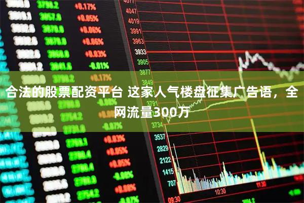 合法的股票配资平台 这家人气楼盘征集广告语，全网流量300万