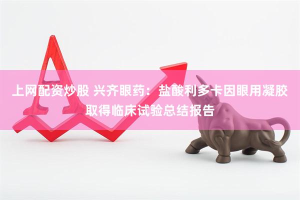上网配资炒股 兴齐眼药：盐酸利多卡因眼用凝胶取得临床试验总结报告