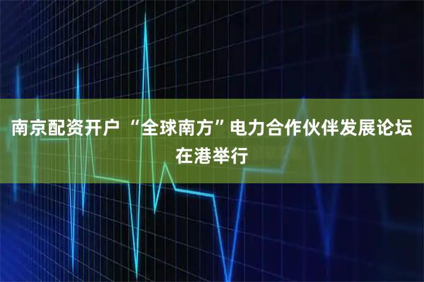南京配资开户 “全球南方”电力合作伙伴发展论坛在港举行