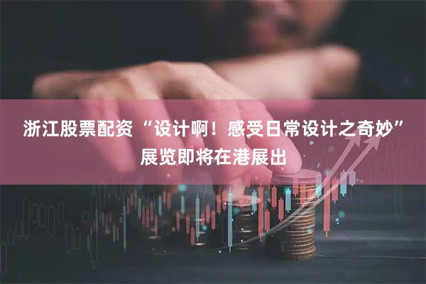 浙江股票配资 “设计啊！感受日常设计之奇妙”展览即将在港展出